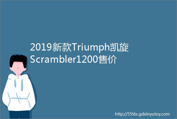 2019新款Triumph凯旋Scrambler1200售价公布