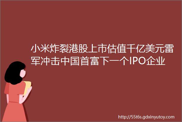小米炸裂港股上市估值千亿美元雷军冲击中国首富下一个IPO企业会是华为